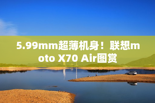 5.99mm超薄机身！联想moto X70 Air图赏
