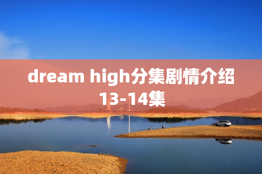dream high分集剧情介绍13-14集 dream high分集剧情介绍13-14集
