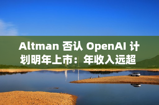Altman 否认 OpenAI 计划明年上市：年收入远超 130 亿美元