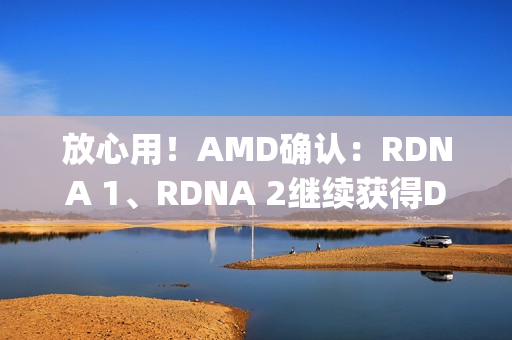 放心用！AMD确认：RDNA 1、RDNA 2继续获得Day 0游戏支持