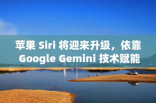 苹果 Siri 将迎来升级，依靠 Google Gemini 技术赋能