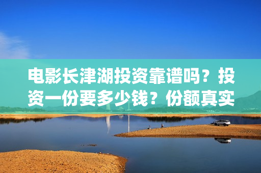 电影长津湖投资靠谱吗？投资一份要多少钱？份额真实吗？(电影长津湖投资公司)