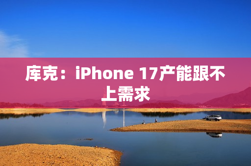 库克:iPhone 17产能跟不上需求 库克:iPhone 17产能跟不上需求