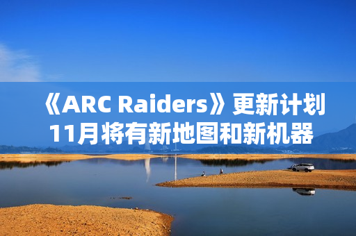 《ARC Raiders》更新计划 11月将有新地图和新机器