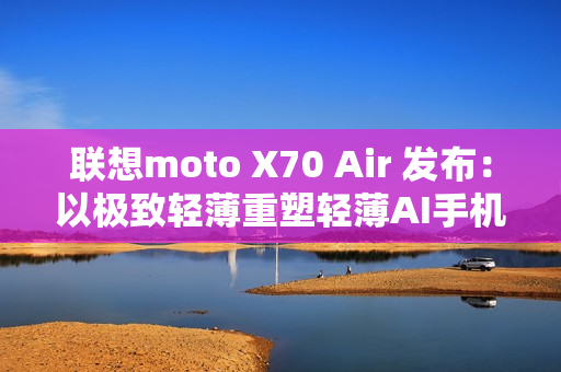 联想moto X70 Air 发布：以极致轻薄重塑轻薄AI手机新体验