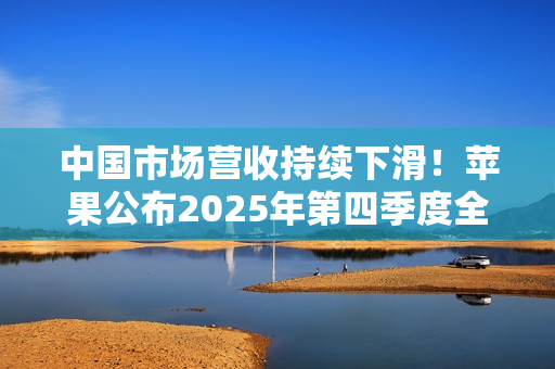 中国市场营收持续下滑！苹果公布2025年第四季度全年财报