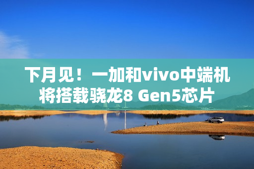 下月见!一加和vivo中端机将搭载骁龙8 Gen5芯片 下月见!一加和vivo中端机将搭载骁龙8 Gen5芯片