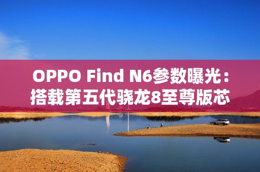 OPPO Find N6参数曝光:搭载第五代骁龙8至尊版芯片 OPPO Find N6参数曝光:搭载第五代骁龙8至尊版芯片