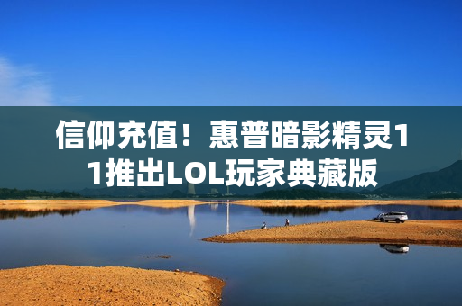 信仰充值！惠普暗影精灵11推出LOL玩家典藏版