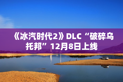 《冰汽时代2》DLC“破碎乌托邦”12月8日上线 《冰汽时代2》DLC“破碎乌托邦”12月8日上线