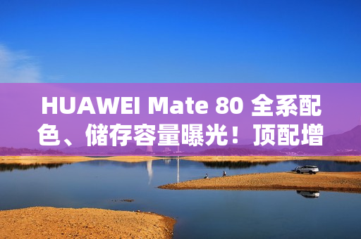 HUAWEI Mate 80 全系配色、储存容量曝光！顶配增 24+2TB 版本、Mate X7 大摺资讯同流出