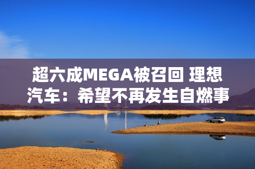 超六成MEGA被召回 理想汽车：希望不再发生自燃事故