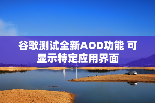 谷歌测试全新AOD功能 可显示特定应用界面 谷歌测试全新AOD功能 可显示特定应用界面