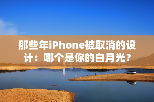 那些年iPhone被取消的设计：哪个是你的白月光？
