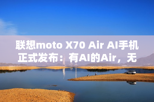 联想moto X70 Air AI手机正式发布：有AI的Air，无感轻薄不妥协