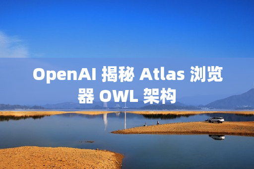 OpenAI 揭秘 Atlas 浏览器 OWL 架构