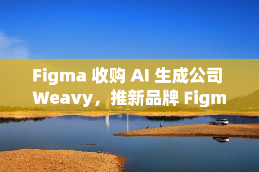 Figma 收购 AI 生成公司 Weavy，推新品牌 Figma Weave