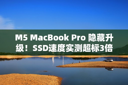 M5 MacBook Pro 隐藏升级！SSD速度实测超标3倍 比苹果宣称更威