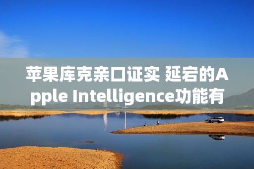 苹果库克亲口证实 延宕的Apple Intelligence功能有望2026年推出