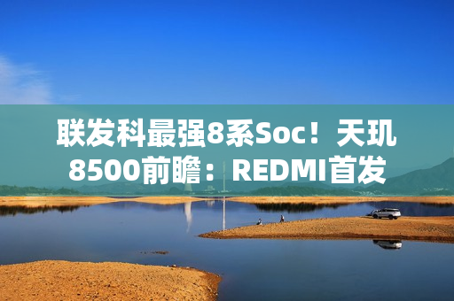 联发科最强8系Soc！天玑8500前瞻：REDMI首发