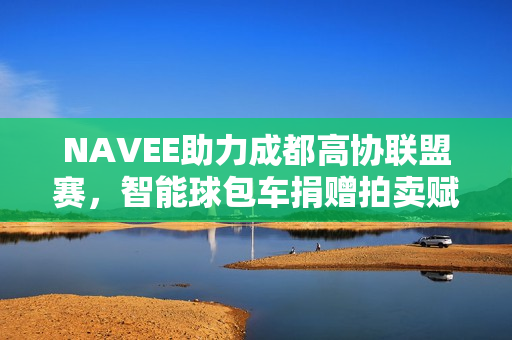 NAVEE助力成都高协联盟赛,智能球包车捐赠拍卖赋能青少年公益 NAVEE助力成都高协联盟赛,智能球包车捐赠拍卖赋能青少年公益
