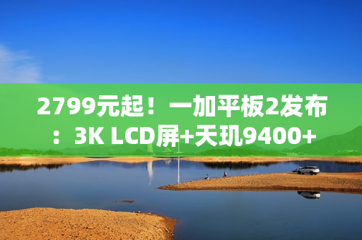2799元起！一加平板2发布：3K LCD屏+天玑9400+