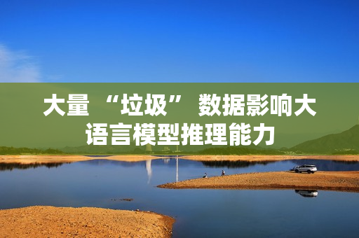 大量 “垃圾” 数据影响大语言模型推理能力 大量 “垃圾” 数据影响大语言模型推理能力