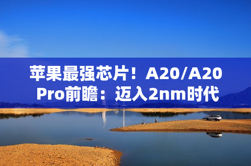 苹果最强芯片！A20/A20 Pro前瞻：迈入2nm时代