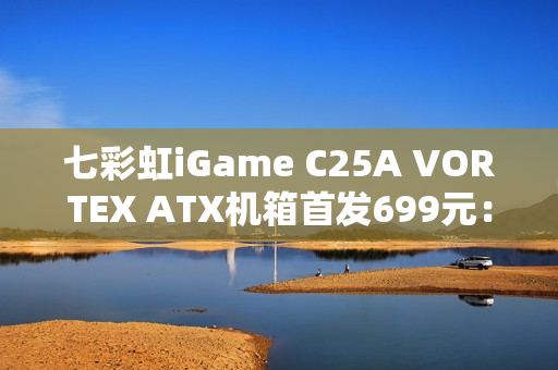 七彩虹iGame C25A VORTEX ATX机箱首发699元：内置风机 瀑布曲面玻璃