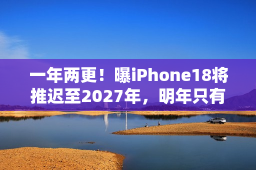 一年两更！曝iPhone18将推迟至2027年，明年只有Pro和折叠屏