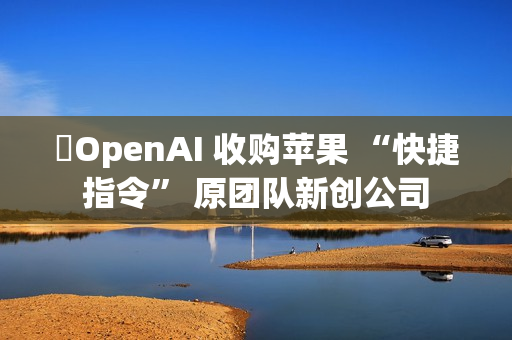 ​OpenAI 收购苹果 “快捷指令” 原团队新创公司
