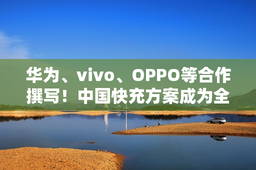 华为、vivo、OPPO等合作撰写！中国快充方案成为全球标准：在国际电信联盟发布