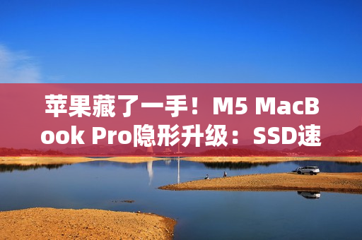 苹果藏了一手!M5 MacBook Pro隐形升级:SSD速度提升211% 苹果藏了一手!M5 MacBook Pro隐形升级:SSD速度提升211%