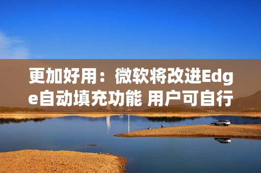 更加好用：微软将改进Edge自动填充功能 用户可自行选择
