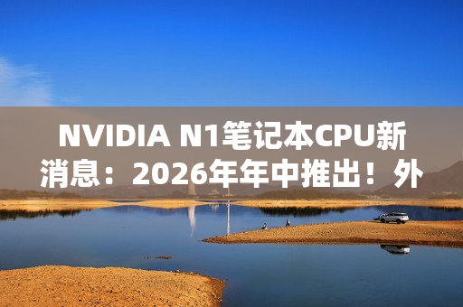 NVIDIA N1笔记本CPU新消息:2026年年中推出!外星人先用 NVIDIA N1笔记本CPU新消息:2026年年中推出!外星人先用