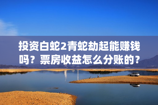 投资白蛇2青蛇劫起能赚钱吗？票房收益怎么分账的？(白蛇2投资商有哪些)
