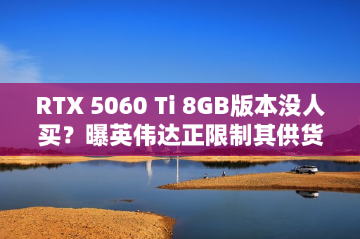 RTX 5060 Ti 8GB版本没人买？曝英伟达正限制其供货 以防堆积在仓库中