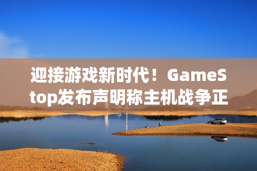迎接游戏新时代！GameStop发布声明称主机战争正式结束