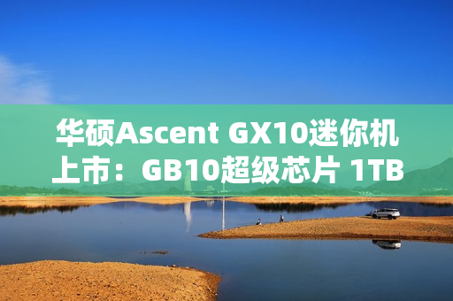华硕Ascent GX10迷你机上市：GB10超级芯片 1TB版本超3万元
