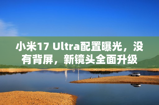 小米17 Ultra配置曝光,没有背屏,新镜头全面升级 小米17 Ultra配置曝光,没有背屏,新镜头全面升级