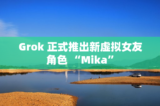 Grok 正式推出新虚拟女友角色 “Mika”