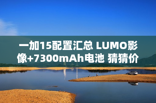 一加15配置汇总 LUMO影像+7300mAh电池 猜猜价格？