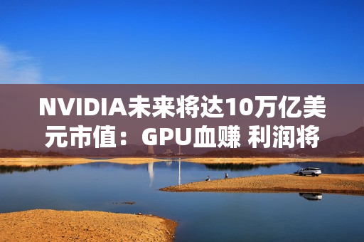 NVIDIA未来将达10万亿美元市值:GPU血赚 利润将达3750亿美元 NVIDIA未来将达10万亿美元市值:GPU血赚 利润将达3750亿美元