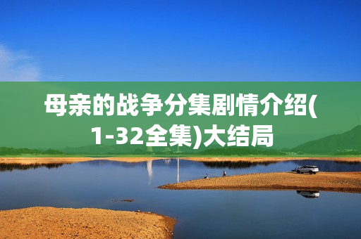 母亲的战争分集剧情介绍(1-32全集)大结局 母亲的战争分集剧情介绍(1-32全集)大结局