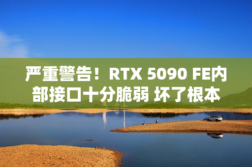 严重警告！RTX 5090 FE内部接口十分脆弱 坏了根本没法修