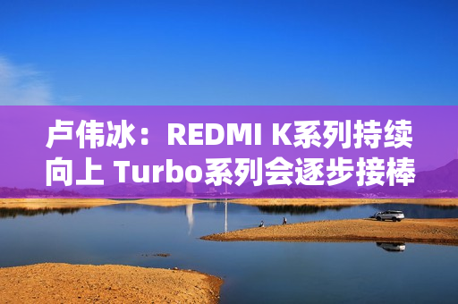 卢伟冰：REDMI K系列持续向上 Turbo系列会逐步接棒K系列