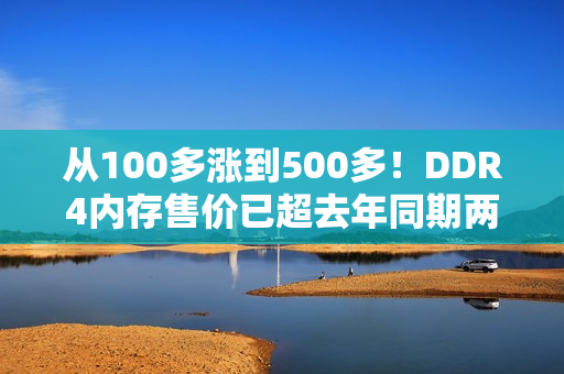 从100多涨到500多！DDR4内存售价已超去年同期两倍：还要继续涨