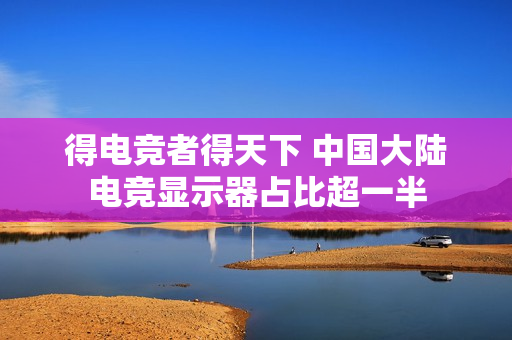 得电竞者得天下 中国大陆电竞显示器占比超一半 得电竞者得天下 中国大陆电竞显示器占比超一半