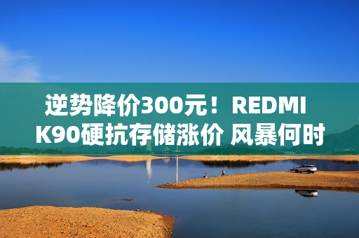 逆势降价300元！REDMI K90硬抗存储涨价 风暴何时休?