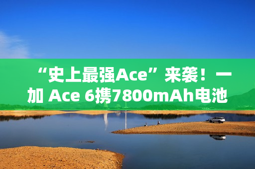 “史上最强Ace”来袭！一加 Ace 6携7800mAh电池和165Hz屏幕打造满配旗舰